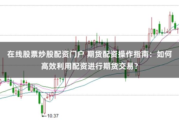 在线股票炒股配资门户 期货配资操作指南:如何高效利用配资进行期货交易?