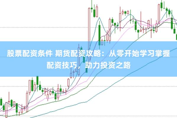 股票配资条件 期货配资攻略：从零开始学习掌握配资技巧，助力投资之路