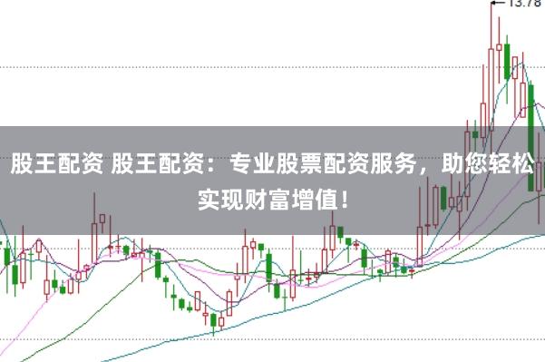 股王配资 股王配资：专业股票配资服务，助您轻松实现财富增值！