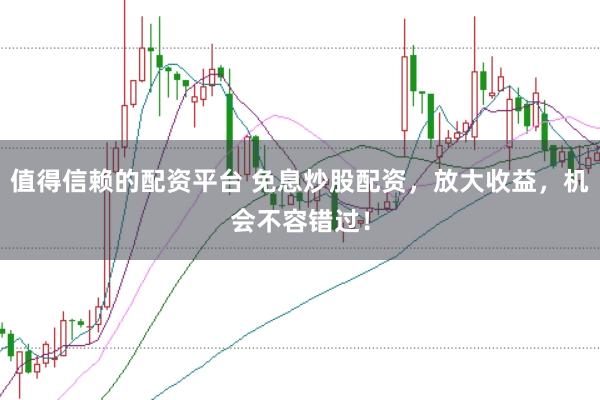 值得信赖的配资平台 免息炒股配资，放大收益，机会不容错过！