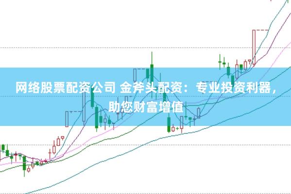 网络股票配资公司 金斧头配资：专业投资利器，助您财富增值