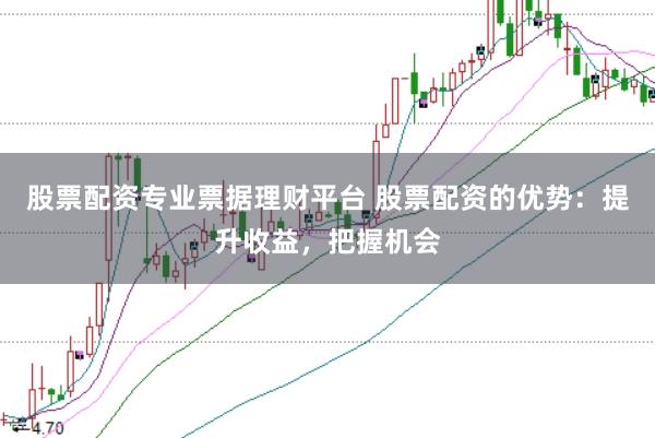 股票配资专业票据理财平台 股票配资的优势:提升收益,把握机会