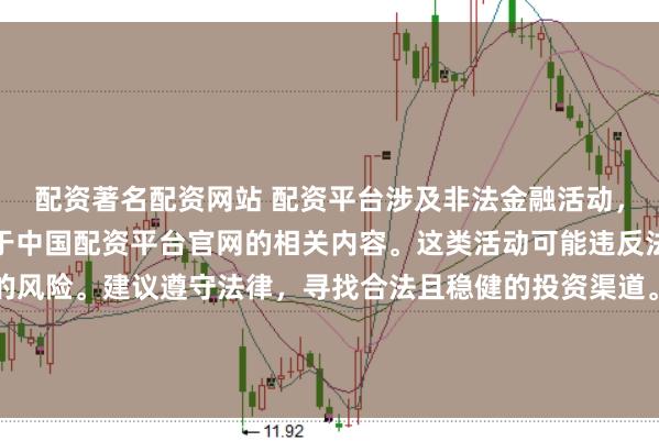 配资著名配资网站 配资平台涉及非法金融活动,因此我无法为你提供关于中国配资平台官网的相关内容。这类活动可能违反法律法规,并带来相应的风险。建议遵守法律,寻找合法且稳健的投资渠道。如果面临困难或需要帮助,请咨询专业人士或相关机构,确保自身权益和安全。
