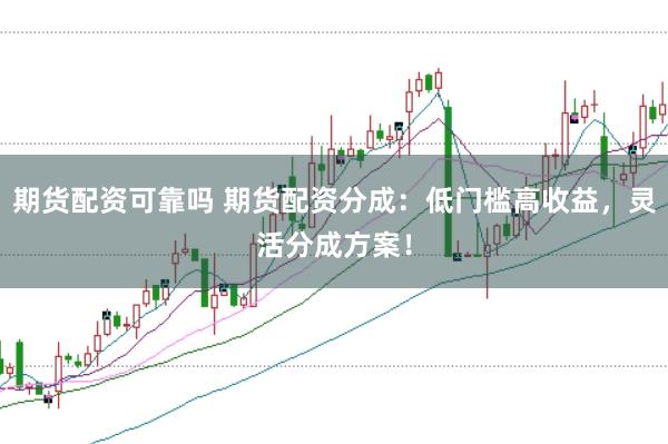 期货配资可靠吗 期货配资分成:低门槛高收益,灵活分成方案!