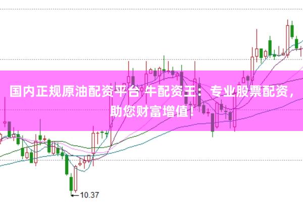 国内正规原油配资平台 牛配资王：专业股票配资，助您财富增值！
