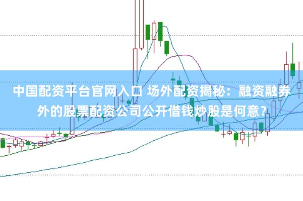 中国配资平台官网入口 场外配资揭秘:融资融券外的股票配资公司公开借钱炒股是何意?