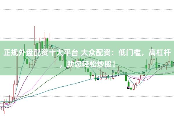正规外盘配资十大平台 大众配资：低门槛，高杠杆，助您轻松炒股！