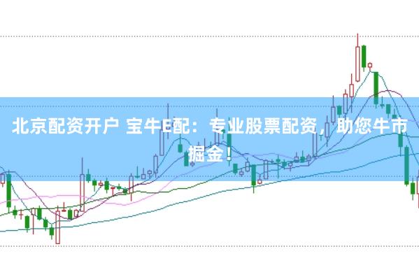 北京配资开户 宝牛E配:专业股票配资,助您牛市掘金!