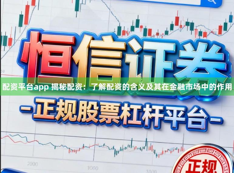 配资平台app 揭秘配资：了解配资的含义及其在金融市场中的作用