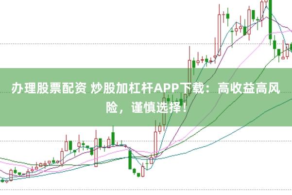 办理股票配资 炒股加杠杆APP下载：高收益高风险，谨慎选择！
