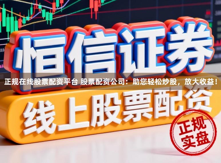 正规在线股票配资平台 股票配资公司：助您轻松炒股，放大收益！