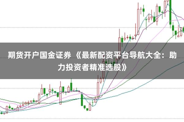 期货开户国金证券 《最新配资平台导航大全：助力投资者精准选股》