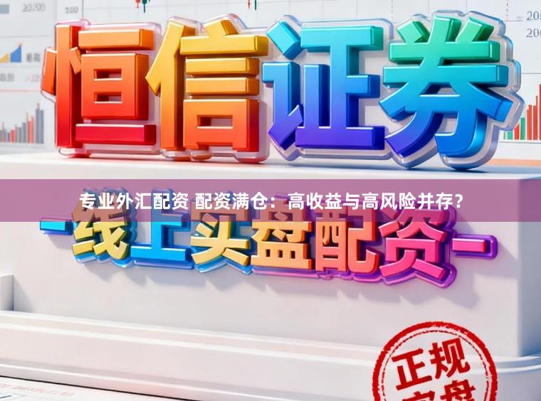 专业外汇配资 配资满仓：高收益与高风险并存？