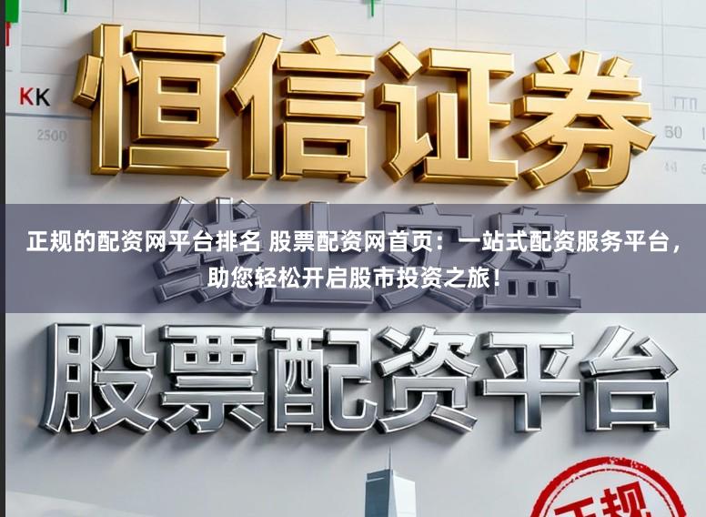 正规的配资网平台排名 股票配资网首页：一站式配资服务平台，助您轻松开启股市投资之旅！