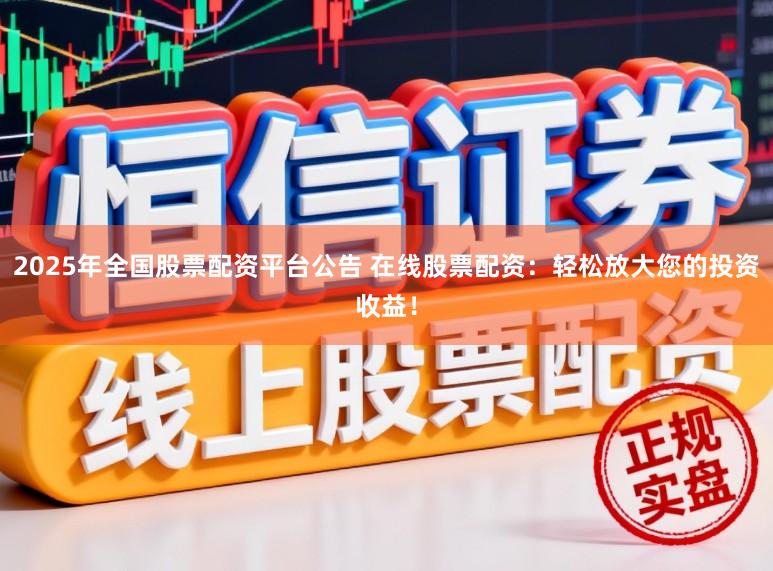 2025年全国股票配资平台公告 在线股票配资：轻松放大您的投资收益！