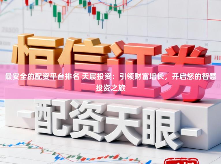 最安全的配资平台排名 天宸投资：引领财富增长，开启您的智慧投资之旅