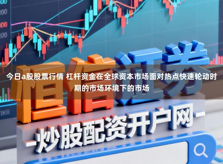 今日a股股票行情 杠杆资金在全球资本市场面对热点快速轮动时期的市场环境下的市场