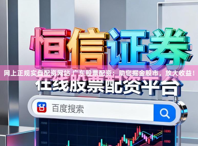 网上正规实盘配资网站 广东股票配资：助您掘金股市，放大收益！