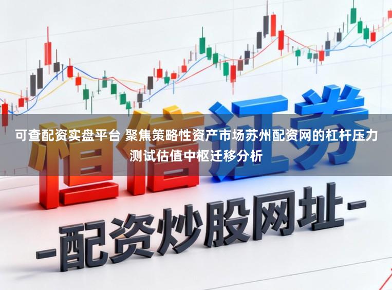 可查配资实盘平台 聚焦策略性资产市场苏州配资网的杠杆压力测试估值中枢迁移分析