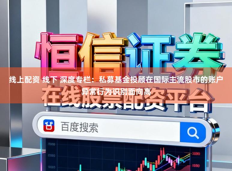 线上配资 线下 深度专栏：私募基金投顾在国际主流股市的账户异常行为识别面向高