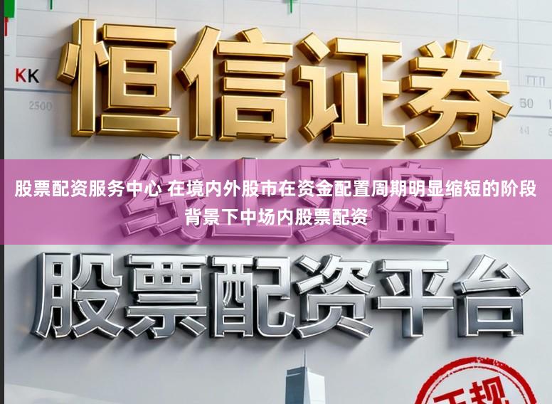 股票配资服务中心 在境内外股市在资金配置周期明显缩短的阶段背景下中场内股票配资