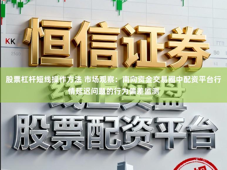 股票杠杆短线操作方法 市场观察：南向资金交易圈中配资平台行情延迟问题的行为偏差监测