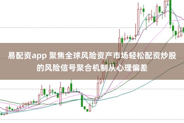 易配资app 聚焦全球风险资产市场轻松配资炒股的风险信号聚合机制从心理偏差