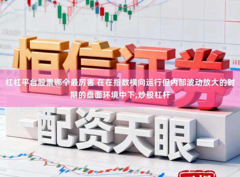 杠杠平台股票哪个最厉害 在在指数横向运行但内部波动放大的时期的盘面环境中下，炒股杠杆