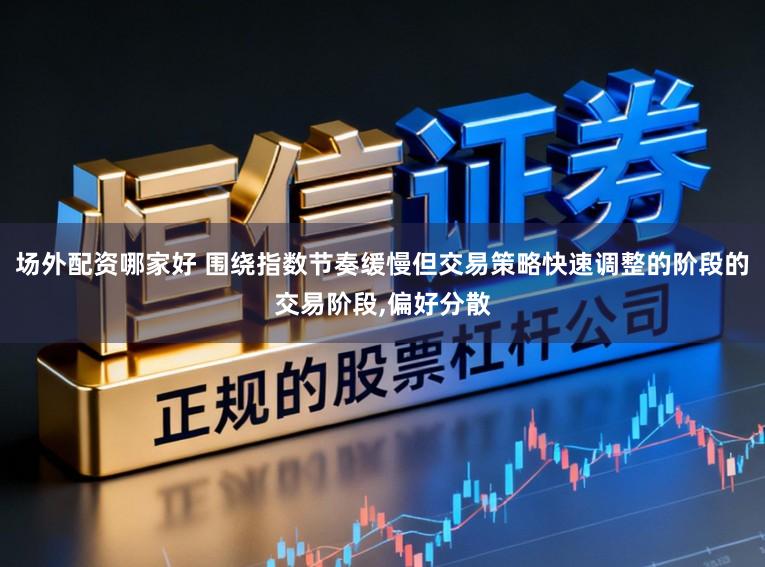 场外配资哪家好 围绕指数节奏缓慢但交易策略快速调整的阶段的交易阶段，偏好分散