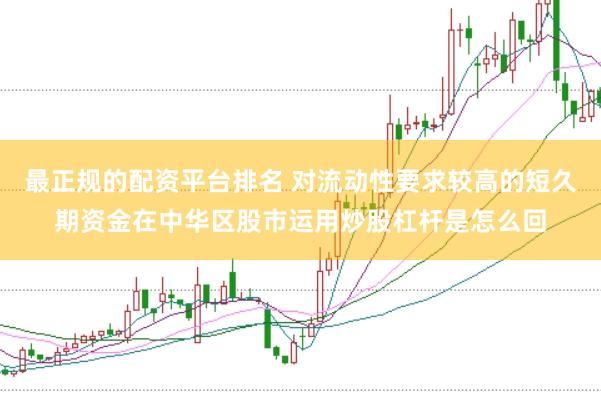 最正规的配资平台排名 对流动性要求较高的短久期资金在中华区股市运用炒股杠杆是怎么回