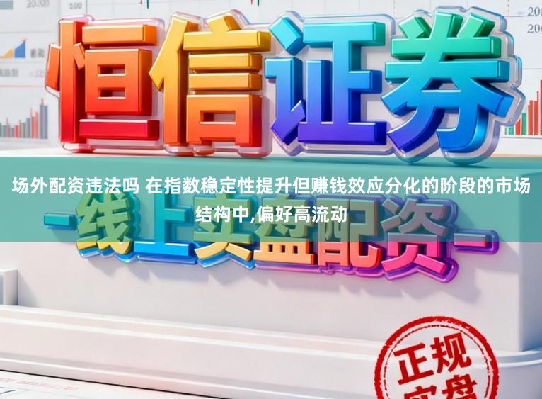 场外配资违法吗 在指数稳定性提升但赚钱效应分化的阶段的市场结构中，偏好高流动