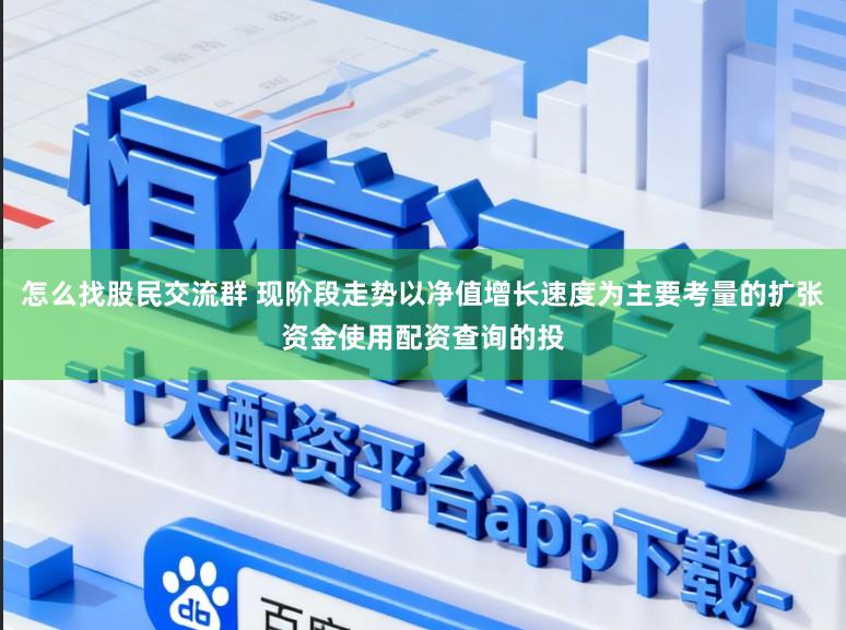 怎么找股民交流群 现阶段走势以净值增长速度为主要考量的扩张资金使用配资查询的投