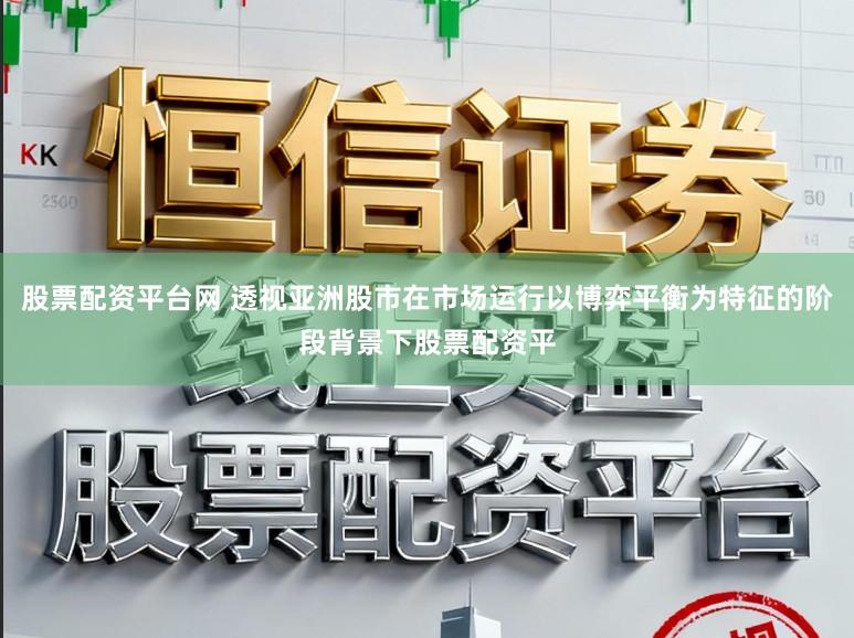 股票配资平台网 透视亚洲股市在市场运行以博弈平衡为特征的阶段背景下股票配资平