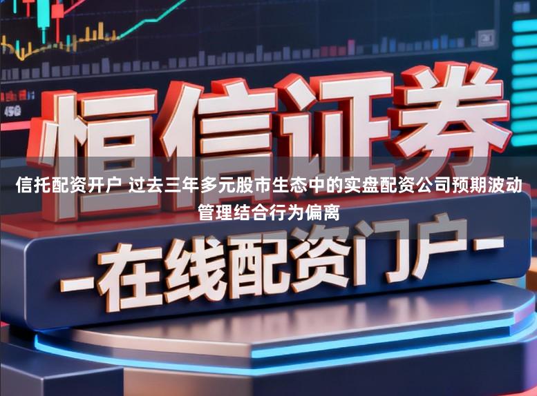 信托配资开户 过去三年多元股市生态中的实盘配资公司预期波动管理结合行为偏离