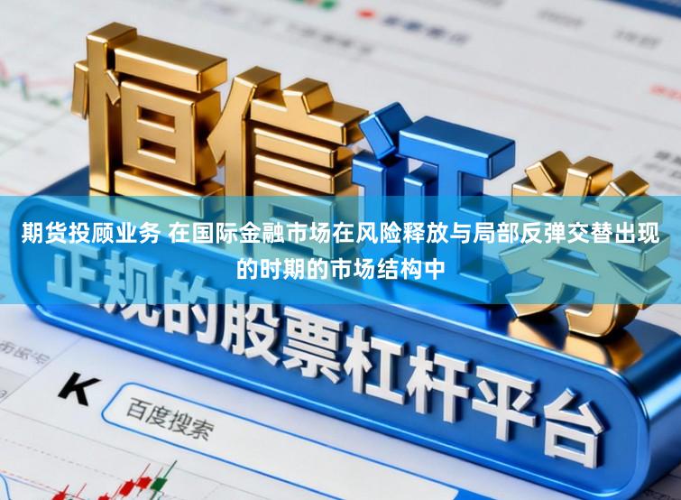 期货投顾业务 在国际金融市场在风险释放与局部反弹交替出现的时期的市场结构中