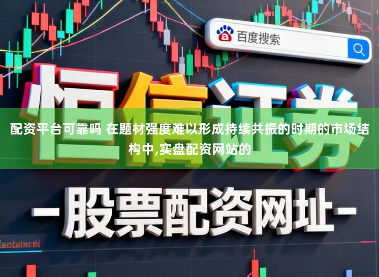 配资平台可靠吗 在题材强度难以形成持续共振的时期的市场结构中，实盘配资网站的