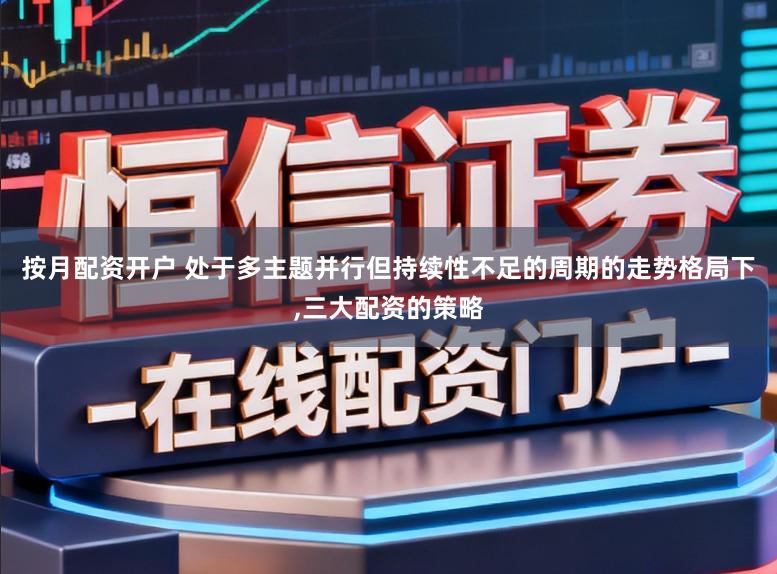 按月配资开户 处于多主题并行但持续性不足的周期的走势格局下，三大配资的策略