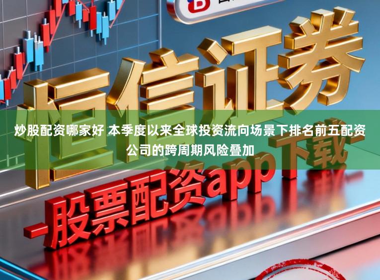 炒股配资哪家好 本季度以来全球投资流向场景下排名前五配资公司的跨周期风险叠加