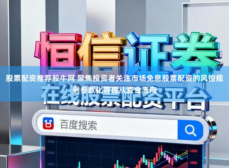 股票配资推荐股牛网 聚焦投资者关注市场免息股票配资的风控规则参数化管理从资金流向