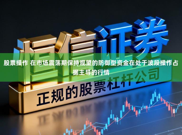 股票操作 在市场震荡期保持观望的防御型资金在处于波段操作占据主导的行情