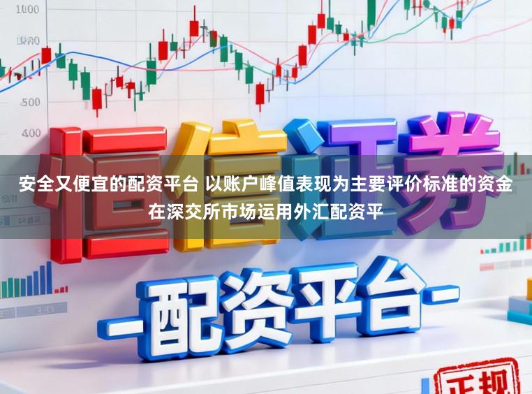 安全又便宜的配资平台 以账户峰值表现为主要评价标准的资金在深交所市场运用外汇配资平