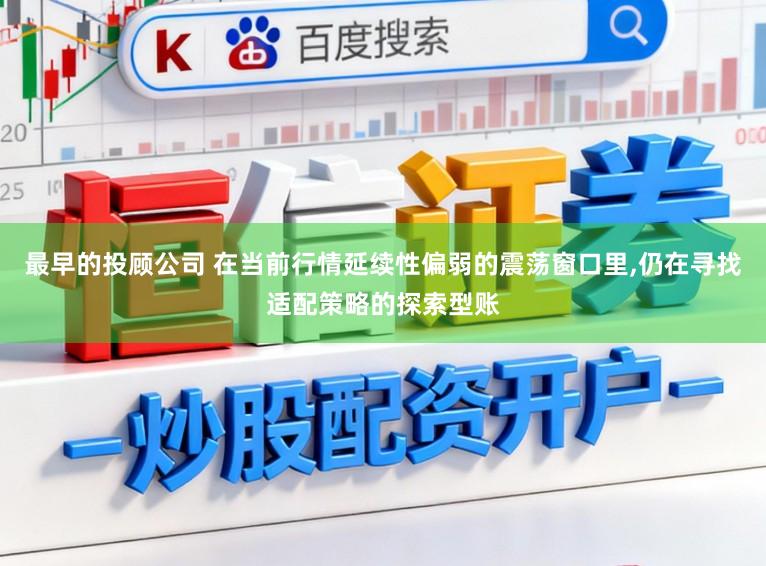 最早的投顾公司 在当前行情延续性偏弱的震荡窗口里,仍在寻找适配策略的探索型账