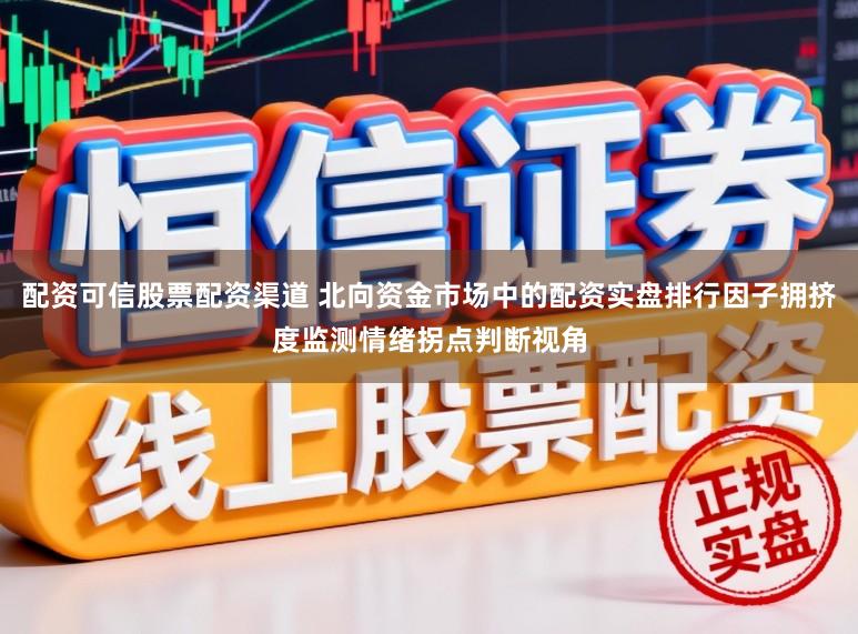 配资可信股票配资渠道 北向资金市场中的配资实盘排行因子拥挤度监测情绪拐点判断视角