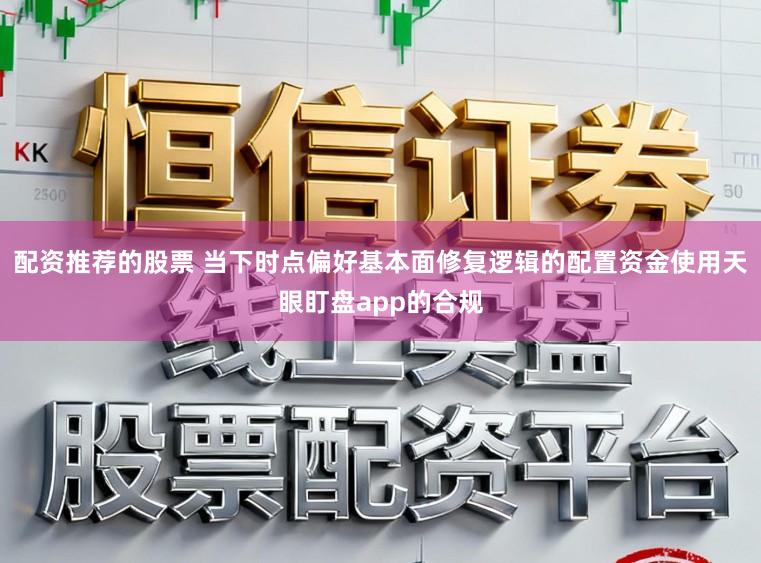 配资推荐的股票 当下时点偏好基本面修复逻辑的配置资金使用天眼盯盘app的合规
