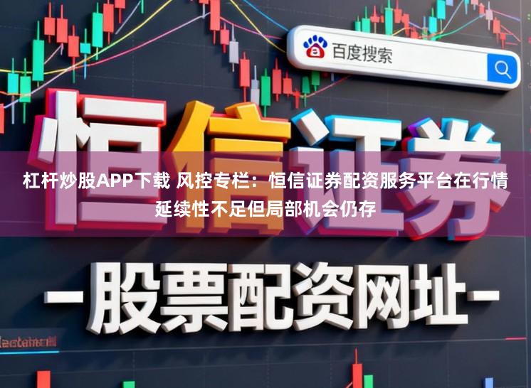 杠杆炒股APP下载 风控专栏：恒信证券配资服务平台在行情延续性不足但局部机会仍存