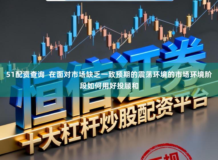 51配资查询  在面对市场缺乏一致预期的震荡环境的市场环境阶段如何用好投顾和