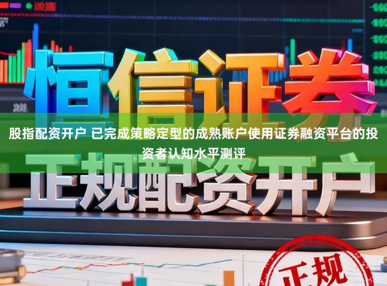 股指配资开户 已完成策略定型的成熟账户使用证券融资平台的投资者认知水平测评