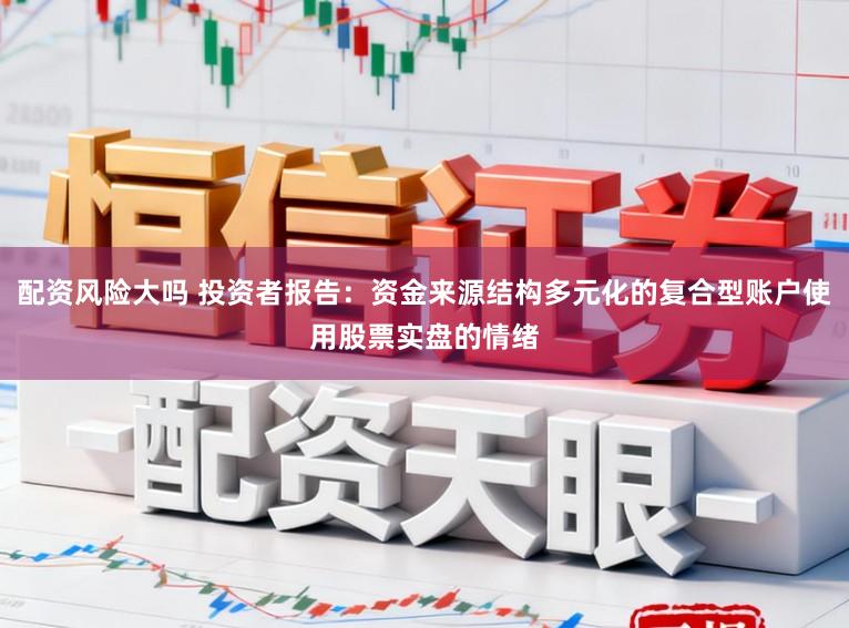 配资风险大吗 投资者报告：资金来源结构多元化的复合型账户使用股票实盘的情绪