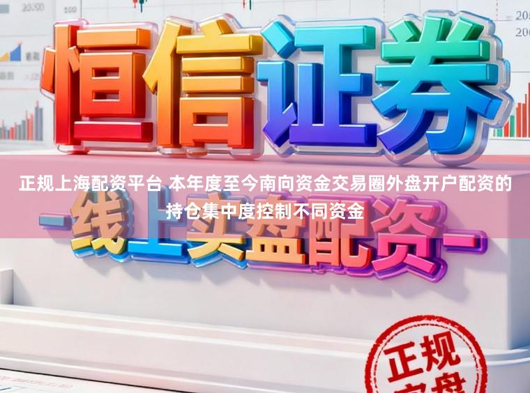 正规上海配资平台 本年度至今南向资金交易圈外盘开户配资的持仓集中度控制不同资金