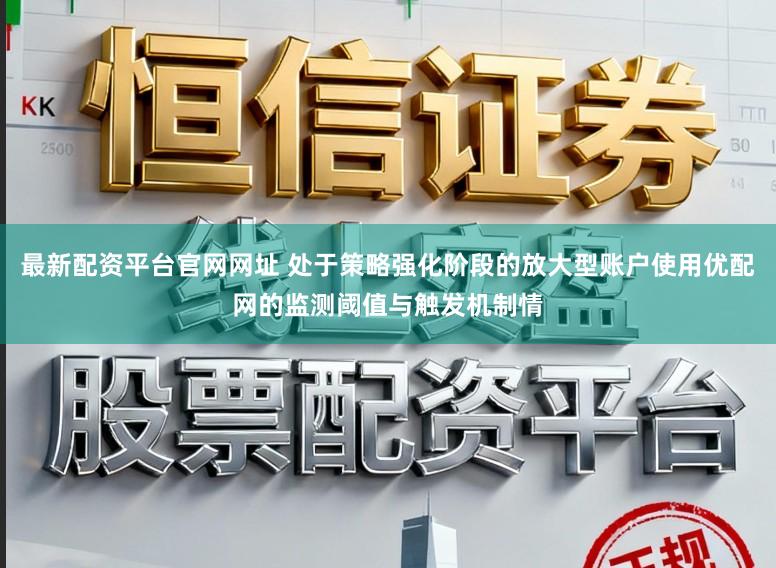 最新配资平台官网网址 处于策略强化阶段的放大型账户使用优配网的监测阈值与触发机制情